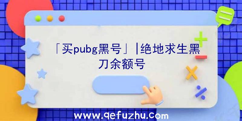 「买pubg黑号」|绝地求生黑刀余额号